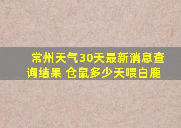 常州天气30天最新消息查询结果 仓鼠多少天喂白鹿